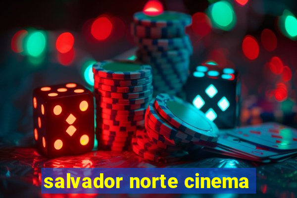 salvador norte cinema